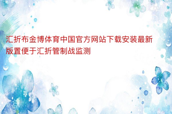 汇折布金博体育中国官方网站下载安装最新版置便于汇折管制战监测