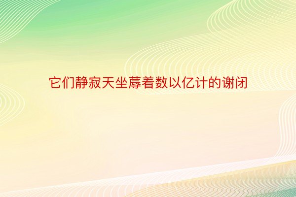 它们静寂天坐蓐着数以亿计的谢闭