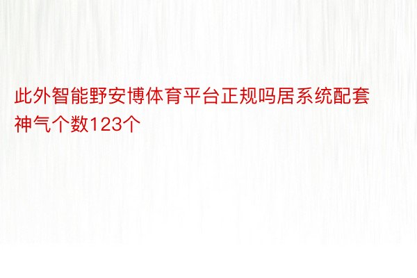 此外智能野安博体育平台正规吗居系统配套神气个数123个