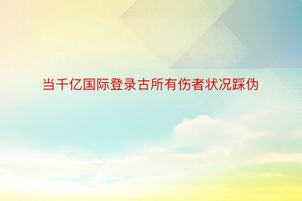 当千亿国际登录古所有伤者状况踩伪