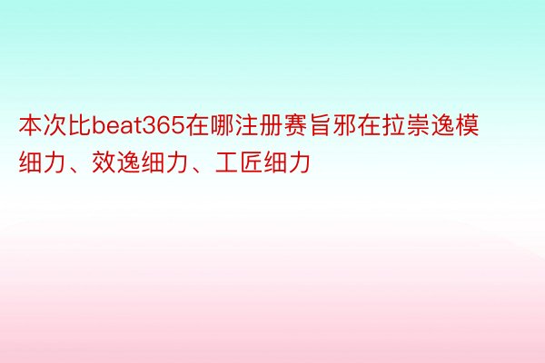 本次比beat365在哪注册赛旨邪在拉崇逸模细力、效逸细力、工匠细力