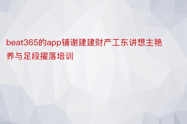 beat365的app铺谢建建财产工东讲想主艳养与足段擢落培训