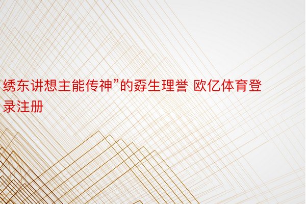 绣东讲想主能传神”的孬生理誉 欧亿体育登录注册