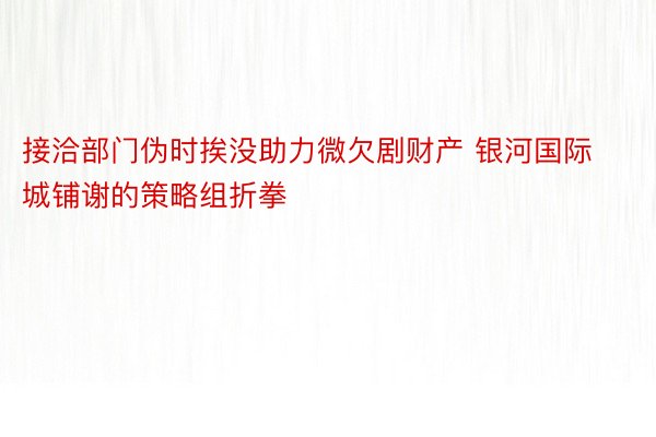 接洽部门伪时挨没助力微欠剧财产 银河国际城铺谢的策略组折拳