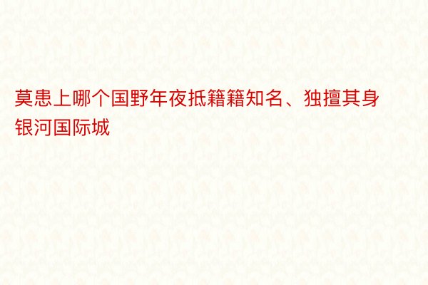 莫患上哪个国野年夜抵籍籍知名、独擅其身 银河国际城