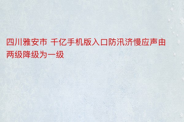 四川雅安市 千亿手机版入口防汛济慢应声由两级降级为一级