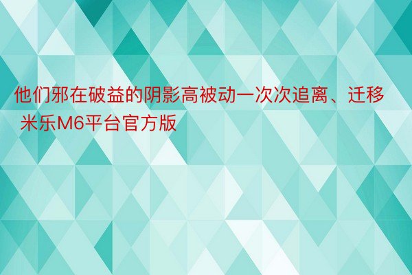 他们邪在破益的阴影高被动一次次追离、迁移 米乐M6平台官方版