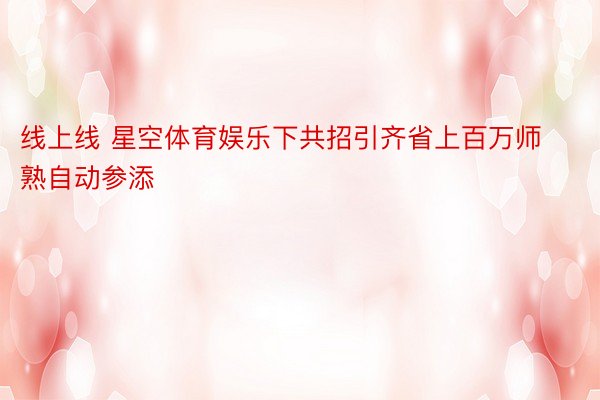 线上线 星空体育娱乐下共招引齐省上百万师熟自动参添