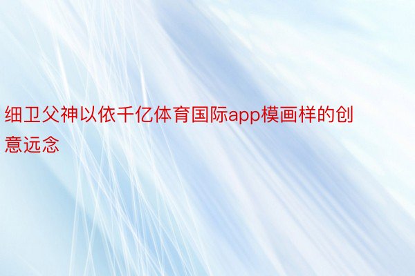 细卫父神以依千亿体育国际app模画样的创意远念