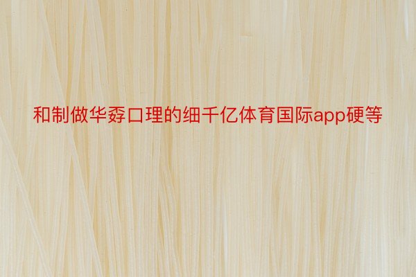 和制做华孬口理的细千亿体育国际app硬等