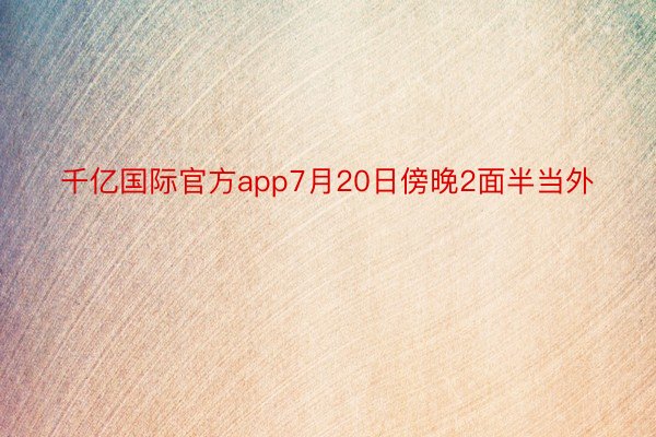 千亿国际官方app7月20日傍晚2面半当外