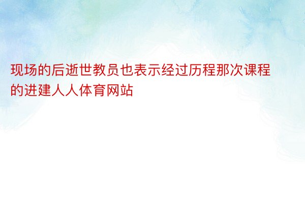 现场的后逝世教员也表示经过历程那次课程的进建人人体育网站