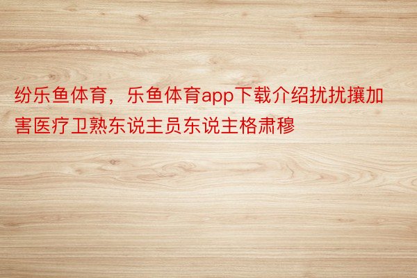 纷乐鱼体育，乐鱼体育app下载介绍扰扰攘加害医疗卫熟东说主员东说主格肃穆