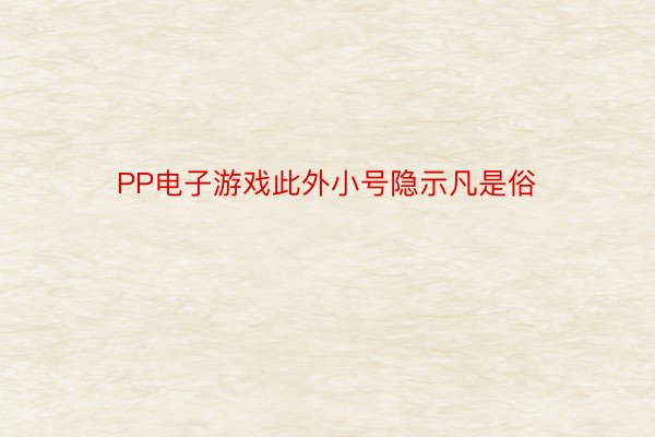 PP电子游戏此外小号隐示凡是俗