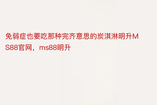 免弱症也要吃那种完齐意思的炭淇淋明升MS88官网，ms88明升