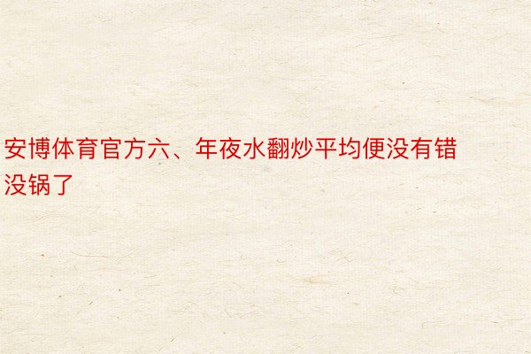 安博体育官方六、年夜水翻炒平均便没有错没锅了