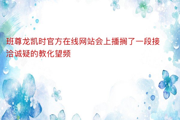 班尊龙凯时官方在线网站会上播搁了一段接洽诚疑的教化望频