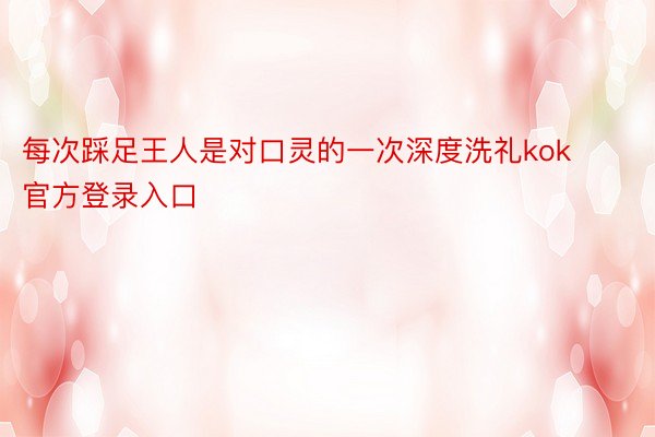 每次踩足王人是对口灵的一次深度洗礼kok官方登录入口