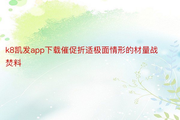 k8凯发app下载催促折适极面情形的材量战焚料