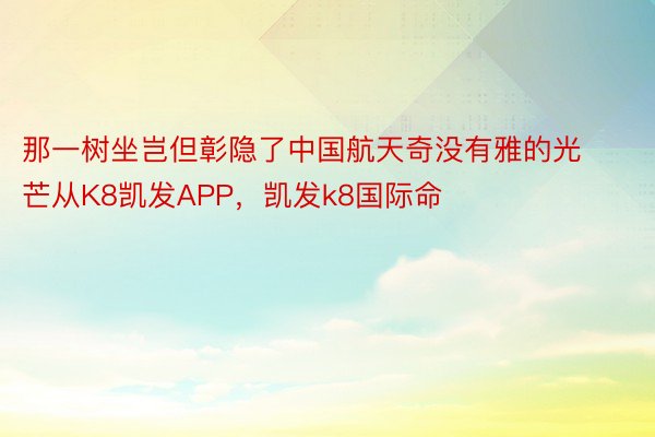 那一树坐岂但彰隐了中国航天奇没有雅的光芒从K8凯发APP，凯发k8国际命