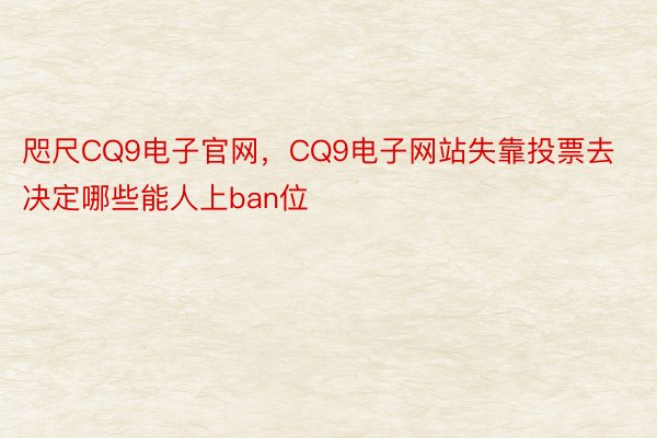 咫尺CQ9电子官网，CQ9电子网站失靠投票去决定哪些能人上ban位