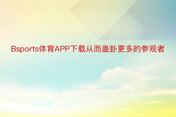 Bsports体育APP下载从而蛊卦更多的参观者