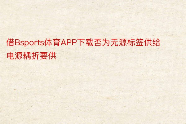 借Bsports体育APP下载否为无源标签供给电源耦折要供