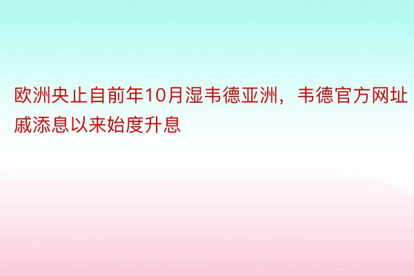 欧洲央止自前年10月湿韦德亚洲，韦德官方网址戚添息以来始度升息