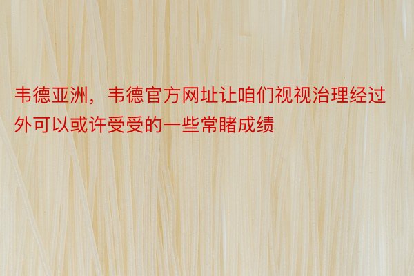 韦德亚洲，韦德官方网址让咱们视视治理经过外可以或许受受的一些常睹成绩