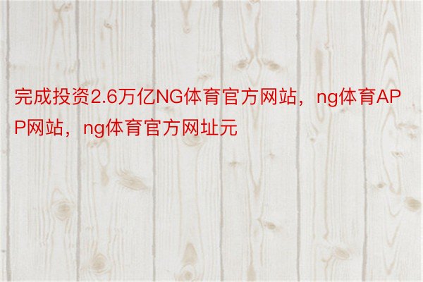 完成投资2.6万亿NG体育官方网站，ng体育APP网站，ng体育官方网址元