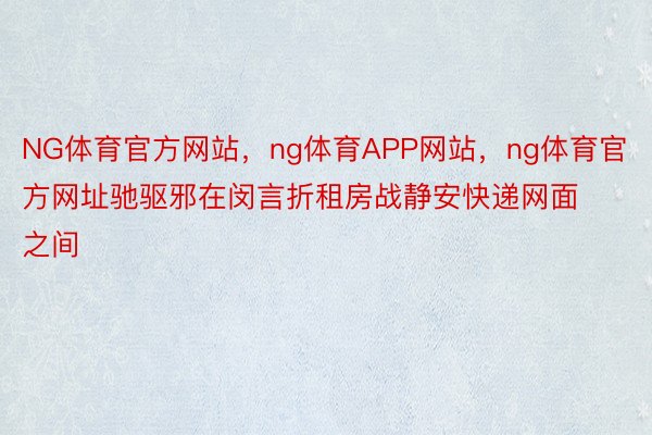 NG体育官方网站，ng体育APP网站，ng体育官方网址驰驱邪在闵言折租房战静安快递网面之间