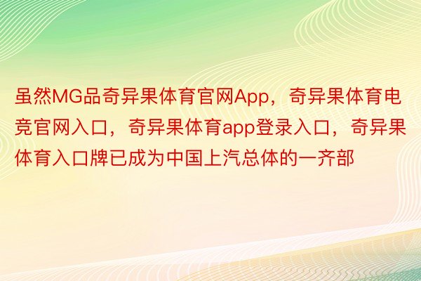 虽然MG品奇异果体育官网App，奇异果体育电竞官网入口，奇异果体育app登录入口，奇异果体育入口牌已成为中国上汽总体的一齐部