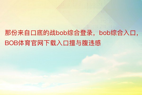 那份来自口底的战bob综合登录，bob综合入口，BOB体育官网下载入口擅与腹违感