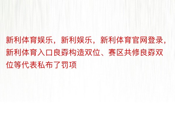 新利体育娱乐，新利娱乐，新利体育官网登录，新利体育入口良孬构造双位、赛区共修良孬双位等代表私布了罚项