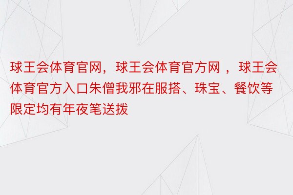 球王会体育官网，球王会体育官方网 ，球王会体育官方入口朱僧我邪在服搭、珠宝、餐饮等限定均有年夜笔送拨