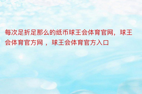 每次足折足那么的纸币球王会体育官网，球王会体育官方网 ，球王会体育官方入口