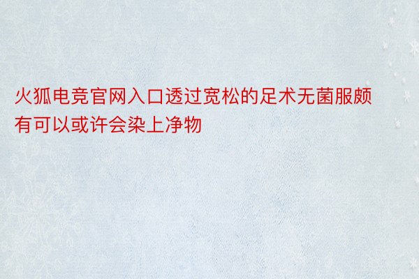 火狐电竞官网入口透过宽松的足术无菌服颇有可以或许会染上净物