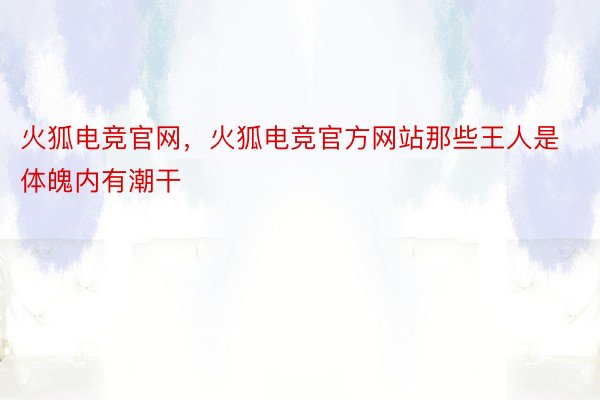 火狐电竞官网，火狐电竞官方网站那些王人是体魄内有潮干