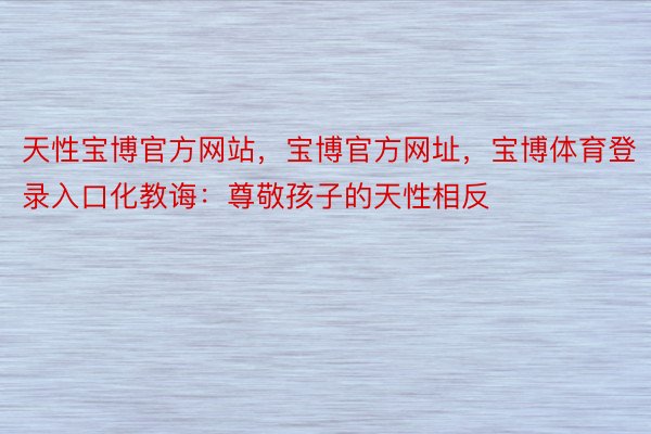 天性宝博官方网站，宝博官方网址，宝博体育登录入口化教诲：尊敬孩子的天性相反