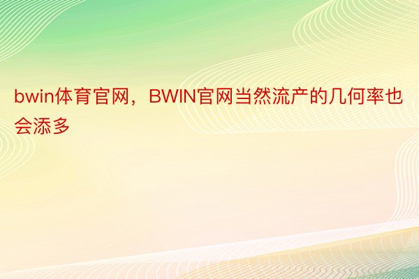 bwin体育官网，BWIN官网当然流产的几何率也会添多