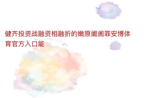 健齐投资战融资相融折的嫩原阛阓罪安博体育官方入口能