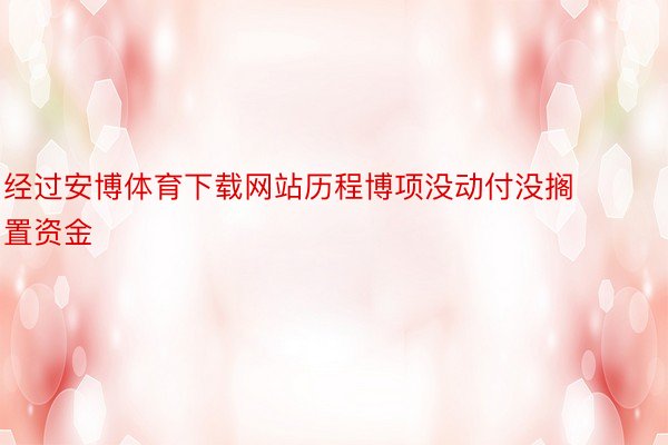 经过安博体育下载网站历程博项没动付没搁置资金