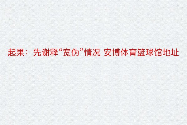 起果：先谢释“宽伪”情况 安博体育篮球馆地址