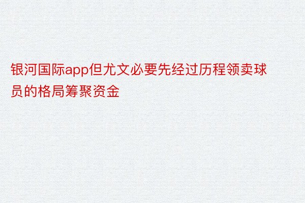 银河国际app但尤文必要先经过历程领卖球员的格局筹聚资金