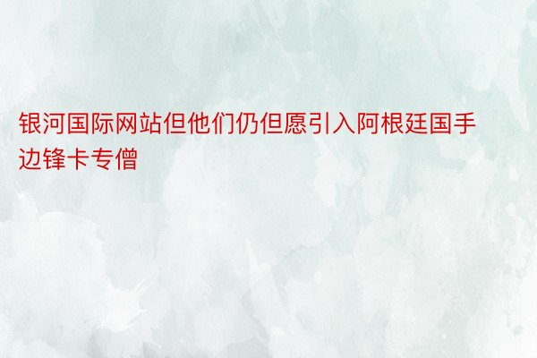 银河国际网站但他们仍但愿引入阿根廷国手边锋卡专僧