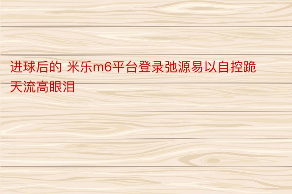 进球后的 米乐m6平台登录弛源易以自控跪天流高眼泪