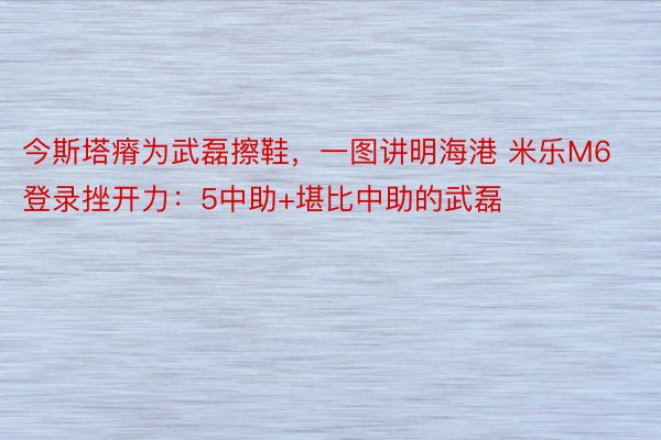 今斯塔瘠为武磊擦鞋，一图讲明海港 米乐M6登录挫开力：5中助+堪比中助的武磊