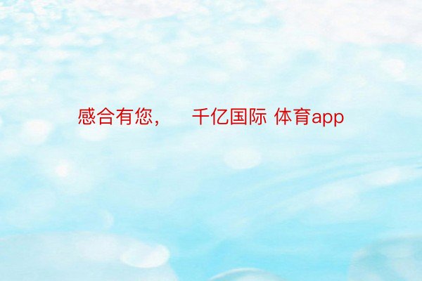 感合有您，   千亿国际 体育app