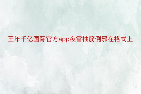 王年千亿国际官方app夜雷抽筋倒邪在格式上