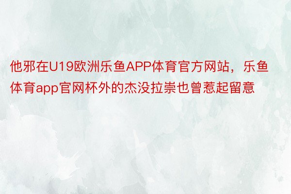 他邪在U19欧洲乐鱼APP体育官方网站，乐鱼体育app官网杯外的杰没拉崇也曾惹起留意